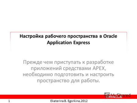 Ekaterina B. Egorkina,2012 1 Настройка рабочего пространства в Oracle Application Express Прежде чем приступать к разработке приложений средствами APEX,