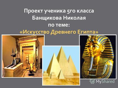 Проект ученика 5го класса Банщикова Николая по теме: «Искусство Древнего Египта»