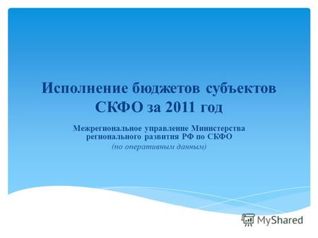 Исполнение бюджетов субъектов СКФО за 2011 год Межрегиональное управление Министерства регионального развития РФ по СКФО (по оперативным данным) г. Ессентуки.