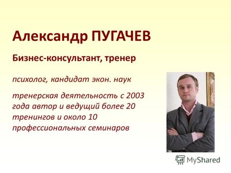 Александр ПУГАЧЕВ Бизнес-консультант, тренер психолог, кандидат экон. наук тренерская деятельность с 2003 года автор и ведущий более 20 тренингов и около.