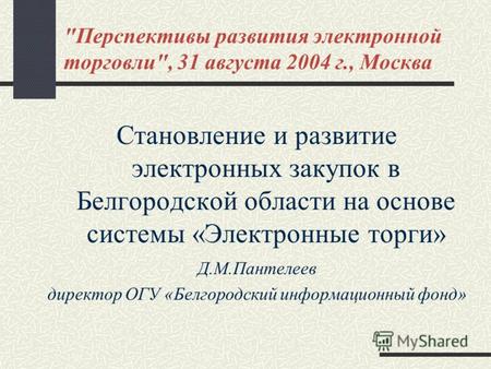 Перспективы развития электронной торговли, 31 августа 2004 г., Москва Становление и развитие электронных закупок в Белгородской области на основе системы.