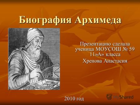 Биография Архимеда Презентацию сделала ученица МОУСОШ 59 11»А» класса Хренова Анастасия 2010 год.