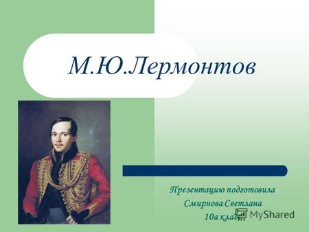 М.Ю.Лермонтов Презентацию подготовила Смирнова Светлана 10а класс.