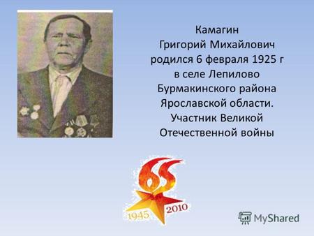 Камагин Григорий Михайлович родился 6 февраля 1925 г в селе Лепилово Бурмакинского района Ярославской области. Участник Великой Отечественной войны.