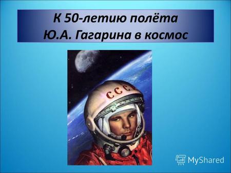 К 50-летию полёта Ю.А. Гагарина в космос. В апреле 2011 года исполнится 50 лет со дня первого полёта человека в космос.