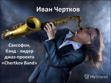 Иван Чертков Саксофон, бэнд - лидер джаз-проекта «Chertkov Band»