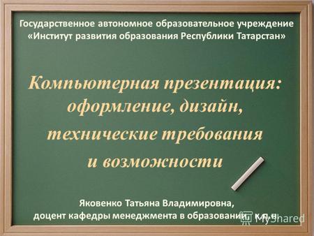 Государственное автономное образовательное учреждение «Институт развития образования Республики Татарстан» Компьютерная презентация: оформление, дизайн,