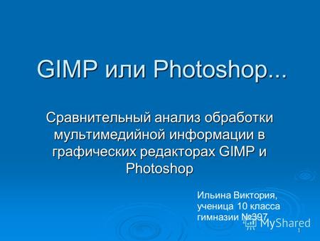 1 GIMP или Photoshop... Сравнительный анализ обработки мультимедийной информации в графических редакторах GIMP и Photoshop Ильина Виктория, ученица 10.