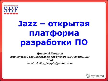 Jazz – открытая платформа разработки ПО Дмитрий Лапыгин технический специалист по продуктам IBM Rational, IBM EE/A email: dmitry_lapygin@ru.ibm.com.