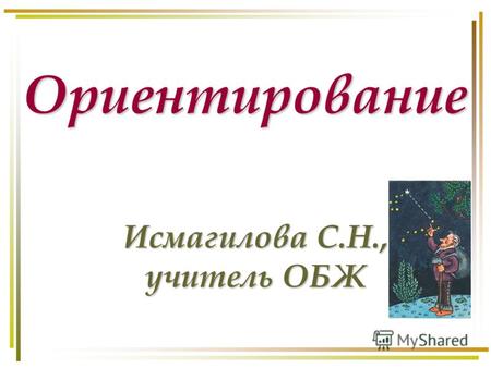 Ориентирование Исмагилова С.Н., учитель ОБЖ. Ориентирование - умение определять на местности стороны горизонта по компасу, Солнцу, звёздам и местным признакам.