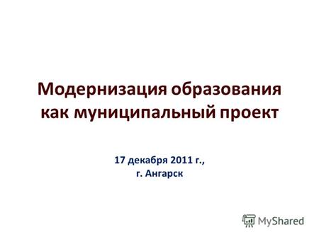 Модернизация образования как муниципальный проект 17 декабря 2011 г., г. Ангарск.