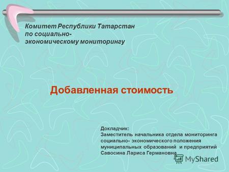 Комитет Республики Татарстан по социально- экономическому мониторингу Добавленная стоимость Докладчик: Заместитель начальника отдела мониторинга социально-