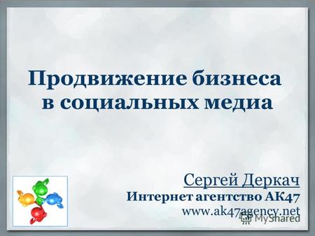 Продвижение бизнеса в социальных медиа Сергей Деркач Интернет агентство АК47 www.ak47agency.net.