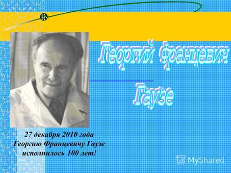 27 декабря 2010 года Георгию Францевичу Гаузе исполнилось 100 лет!