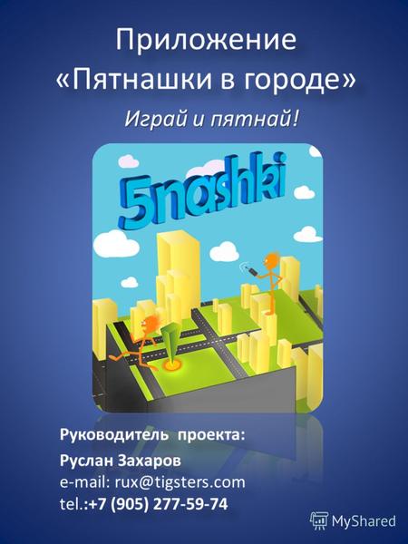 Приложение «Пятнашки в городе» Играй и пятнай! Руководитель проекта: Руслан Захаров e-mail: rux@tigsters.com tel.:+7 (905) 277-59-74 Руководитель проекта:
