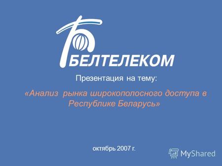 Презентация на тему: «Анализ рынка широкополосного доступа в Республике Беларусь» октябрь 2007 г.