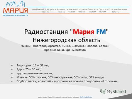 Мария FM Радиостанция Мария FM Нижегородская область Аудитория: 16 – 50 лет, Ядро: 25 – 30 лет, Круглосуточное вещание, Музыка: 50% русская, 50% иностранная;