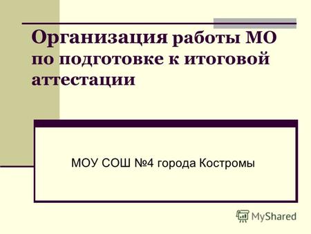 Организация работы МО по подготовке к итоговой аттестации МОУ СОШ 4 города Костромы.