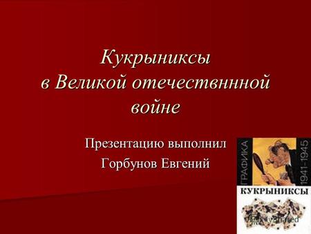 Кукрыниксы в Великой отечествннной войне Презентацию выполнил Горбунов Евгений.