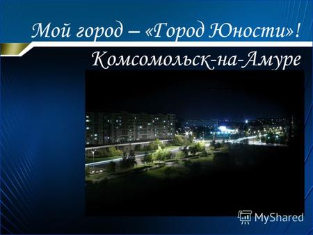 Мой город – «Город Юности»! Комсомольск-на-Амуре.