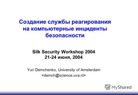 Создание службы реагирования на компьютерные инциденты безопасности Silk Security Workshop 2004 21-24 июня, 2004 Yuri Demchenko, University of Amsterdam.
