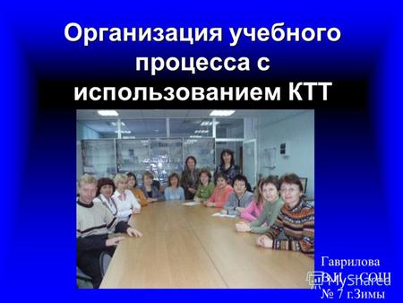 Организация учебного процесса с использованием КТТ Гаврилова В.И. – СОШ 7 г.Зимы.