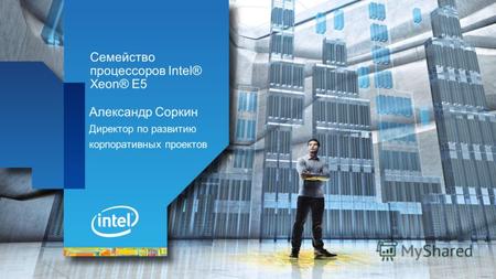 Семейство процессоров Intel® Xeon® E5 Александр Соркин Директор по развитию корпоративных проектов.