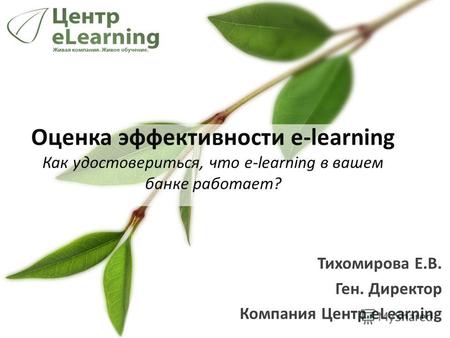 Тихомирова Е.В. Ген. Директор Компания Центр eLearning Оценка эффективности e-learning Как удостовериться, что e-learning в вашем банке работает?