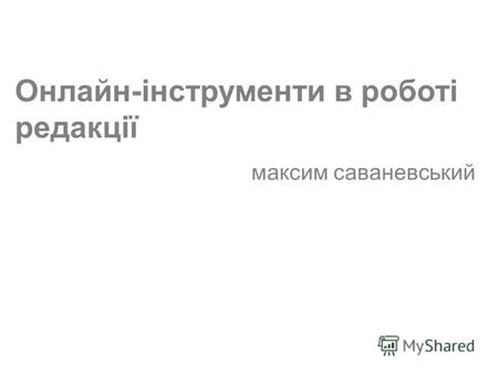 (c) Максим Саваневський maksym@watcher.com.ua Онлайн-інструменти в роботі редакції максим саваневський.