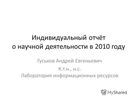Индивидуальный отчёт о научной деятельности в 2010 году Гуськов Андрей Евгеньевич К.т.н., н.с. Лаборатория информационных ресурсов.