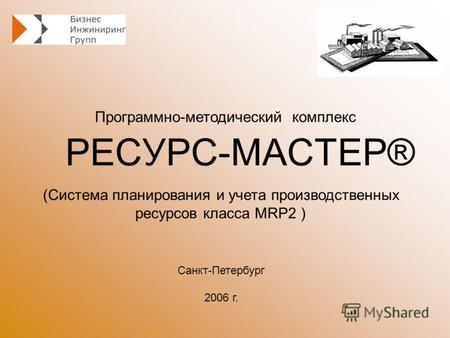 РЕСУРС-МАСТЕР® Программно-методический комплекс Санкт-Петербург 2006 г. (Система планирования и учета производственных ресурсов класса MRP2 )