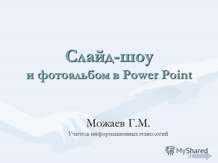 Слайд-шоу и фотоальбом в Power Point Можаев Г.М. Учитель информационных технологий.