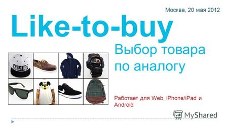 Выбор товара по аналогу Friendly orchestration of buying products Работает для Web, iPhone/iPad и Android Москва, 20 мая 2012 Like-to-buy.