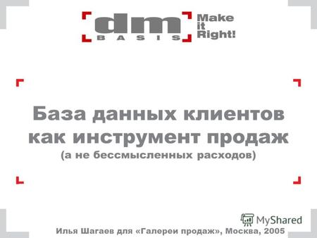База данных клиентов как инструмент продаж (а не бессмысленных расходов) Илья Шагаев для «Галереи продаж», Москва, 2005.
