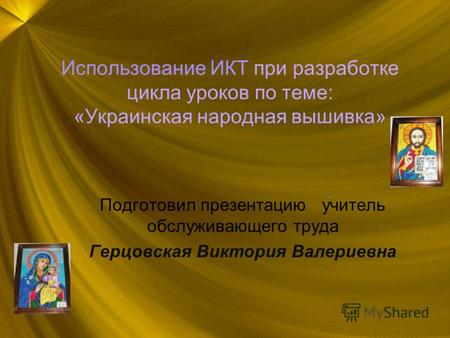 Использование ИКТ при разработке цикла уроков по теме: «Украинская народная вышивка» Подготовил презентацию учитель обслуживающего труда Герцовская Виктория.