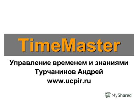 Управление временем и знаниями Турчанинов Андрей www.ucpir.ru TimeMaster.