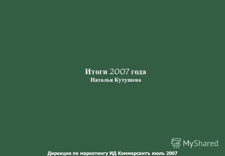 Дирекция по маркетингу ИД Коммерсантъ июль 2007 Итоги 2007 года Наталья Кутушева.