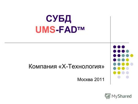 1 СУБД UMS-FAD тм Компания «Х-Технология» Москва 2011.