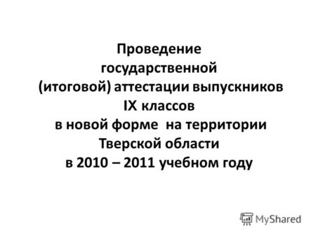Проведение государственной ( итоговой ) аттестации выпускников IX классов в новой форме на территории Тверской области в 2010 – 2011 учебном году.