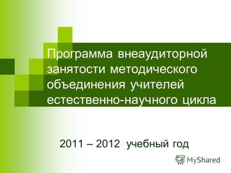 Программа внеаудиторной занятости методического объединения учителей естественно-научного цикла 2011 – 2012 учебный год.