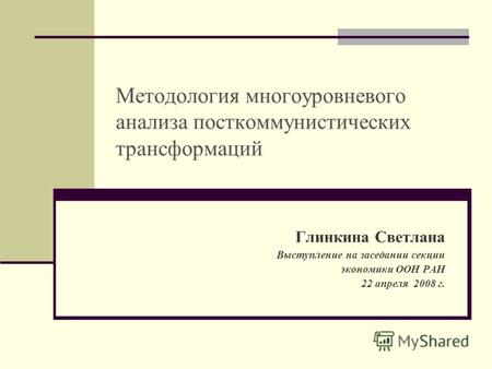 Методология многоуровневого анализа посткоммунистических трансформаций Глинкина Светлана Выступление на заседании секции экономики ООН РАН 22 апреля 2008.