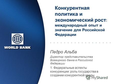 Конкурентная политика и экономический рост : международный опыт и значение для Российской Федерации Педро Альба Директор представительства Всемирного банка.