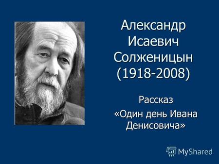 Александр Исаевич Солженицын (1918-2008) Рассказ «Один день Ивана Денисовича»