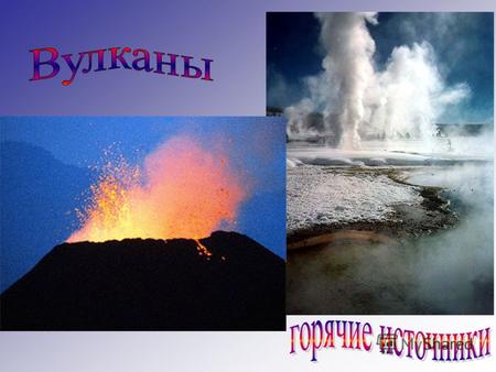 Цели урока: 1. сформировать представление о происхождении вулканов, гейзеров 2. ознакомиться с отличием действующих и потухших вулканов. 3. применять.