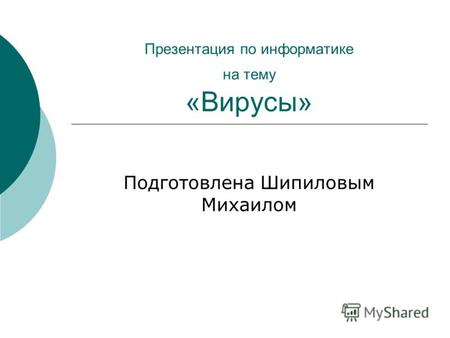 Презентация по информатике на тему «Вирусы» Подготовлена Шипиловым Михаилом.