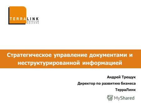 Стратегическое управление документами и неструктурированной информацией Андрей Трещук Директор по развитию бизнеса ТерраЛинк.
