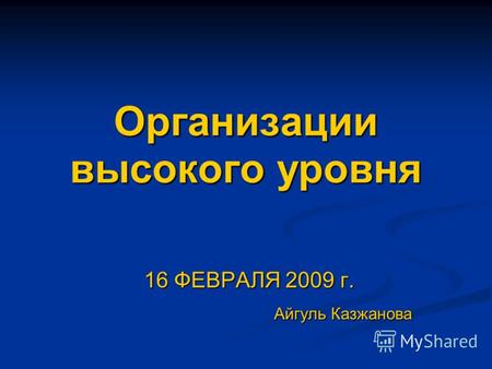 Организации высокого уровня 16 ФЕВРАЛЯ 2009 г. 16 ФЕВРАЛЯ 2009 г. Айгуль Казжанова Айгуль Казжанова.