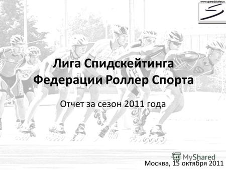 Лига Спидскейтинга Федерации Роллер Спорта Отчет за сезон 2011 года Москва, 15 октября 2011.
