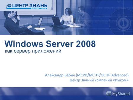 Windows Server 2008 как сервер приложений Александр Бабич (MCPD/MCITP/OCUP Advanced) Центр Знаний компании «Инком»