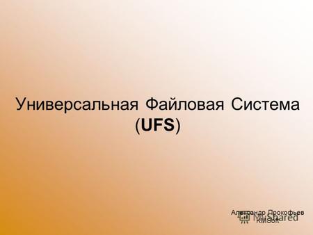 Универсальная Файловая Система (UFS) Александр Прокофьев KMSoft.